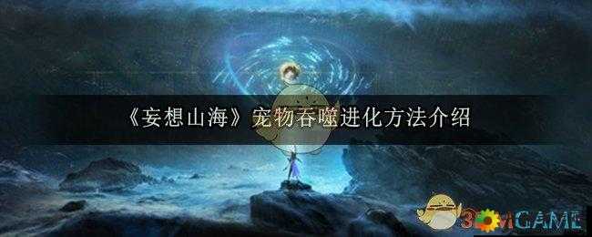 妄想山海宠物进化攻略：吞噬异兽与进化流程详解