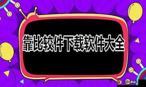 靠比较软件下载软件大全：热门软件合集