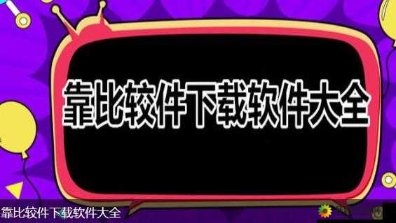 靠比较软件下载免费大全APP：满足你的多样需求